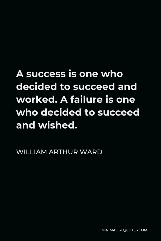 William Arthur Ward Quote - A success is one who decided to succeed and worked. A failure is one who decided to succeed and wished.