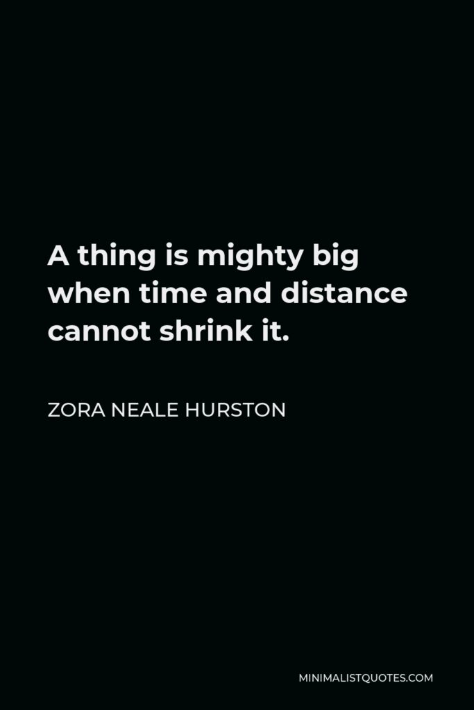 Zora Neale Hurston Quote - A thing is mighty big when time and distance cannot shrink it.