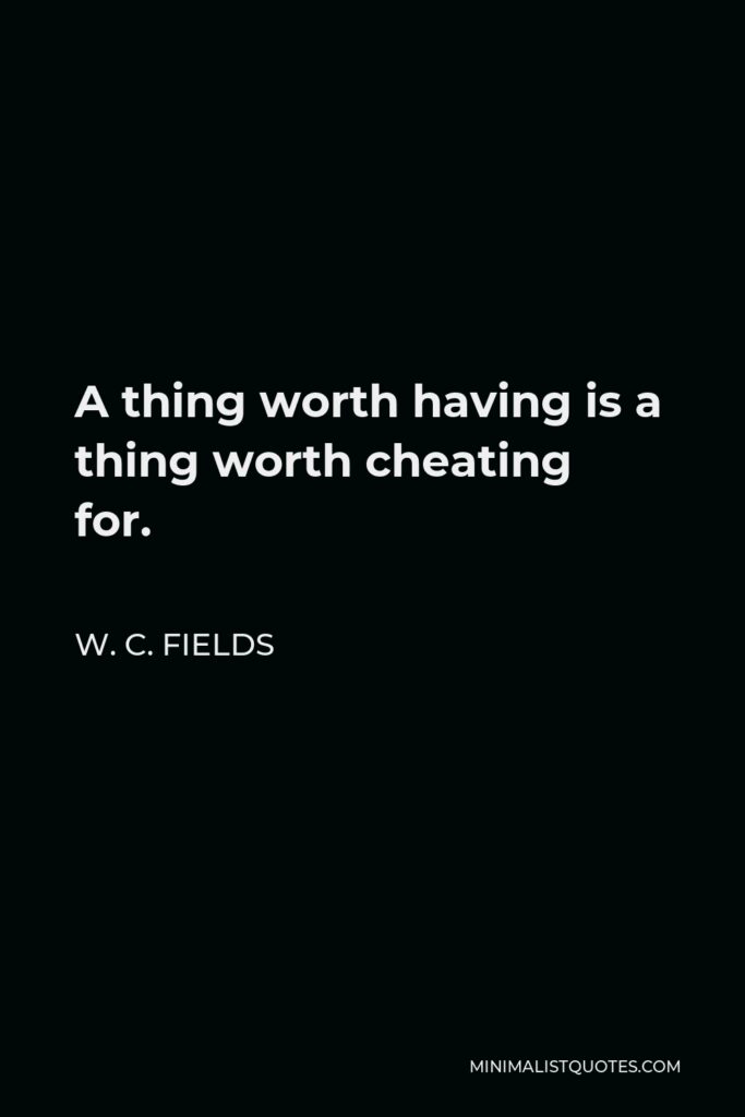 W. C. Fields Quote - A thing worth having is a thing worth cheating for.