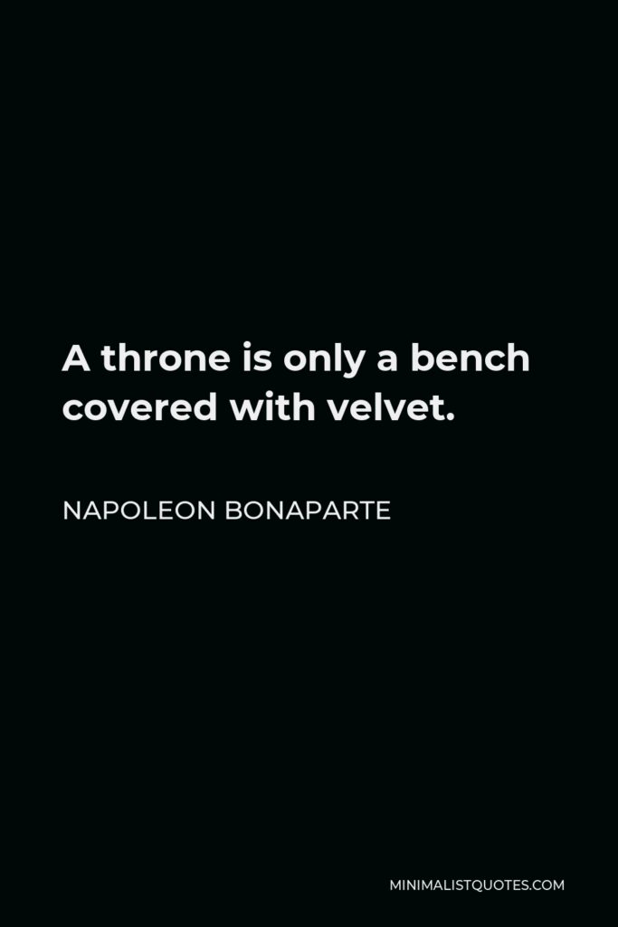Napoleon Bonaparte Quote - A throne is only a bench covered with velvet.