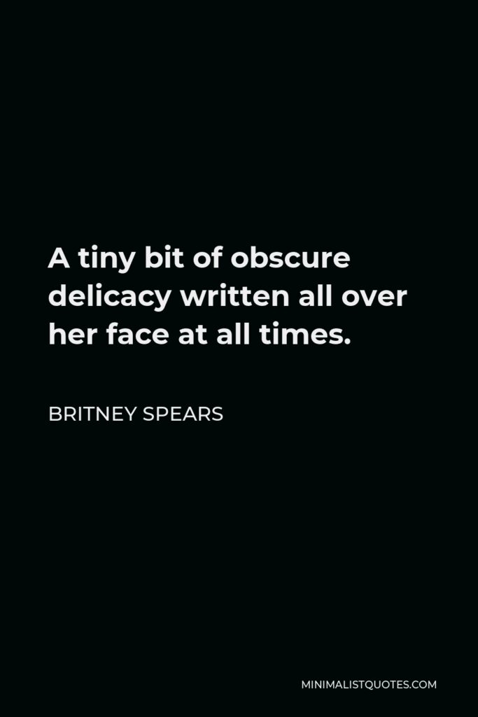 Britney Spears Quote - A tiny bit of obscure delicacy written all over her face at all times.