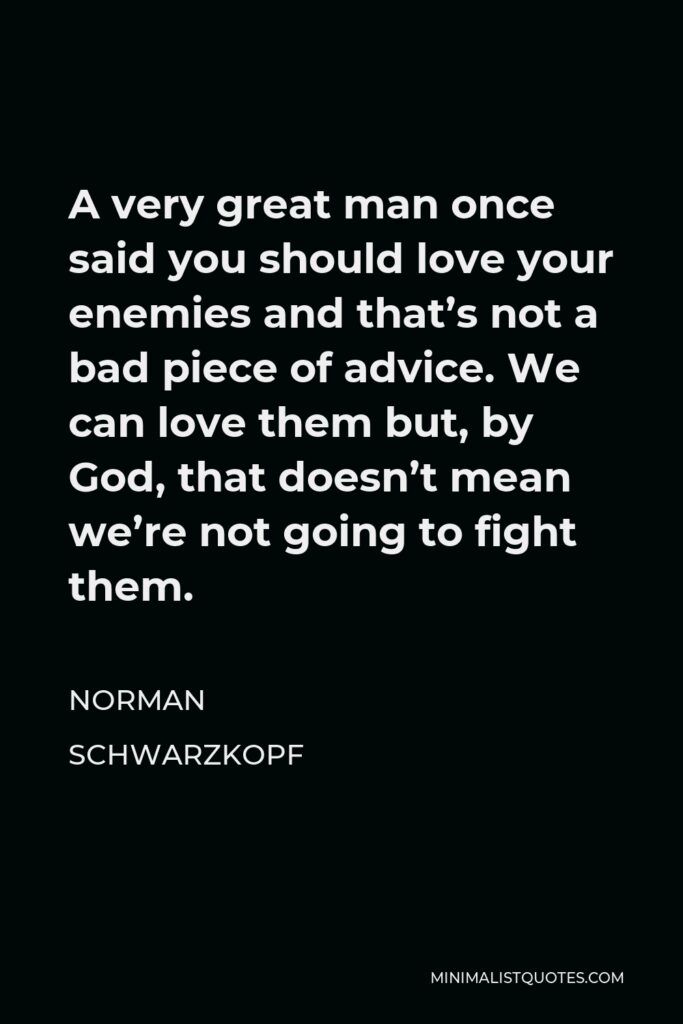 Norman Schwarzkopf Quote - A very great man once said you should love your enemies and that’s not a bad piece of advice. We can love them but, by God, that doesn’t mean we’re not going to fight them.