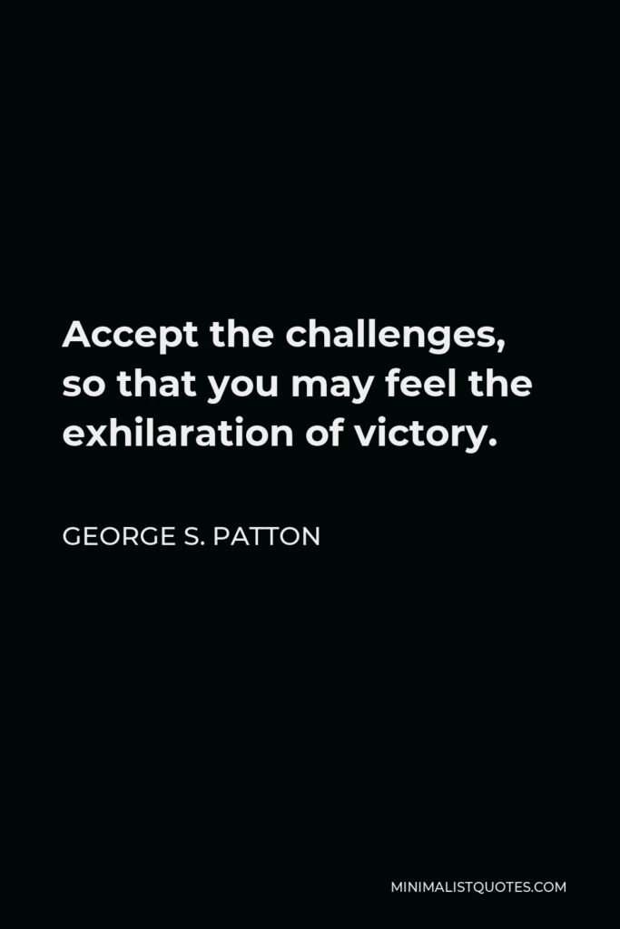 George S. Patton Quote - Accept the challenges, so that you may feel the exhilaration of victory.