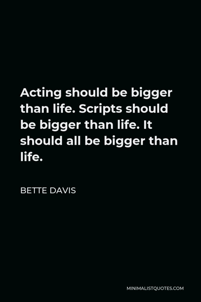 Bette Davis Quote - Acting should be bigger than life. Scripts should be bigger than life. It should all be bigger than life.
