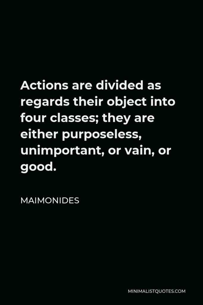 Maimonides Quote - Actions are divided as regards their object into four classes; they are either purposeless, unimportant, or vain, or good.