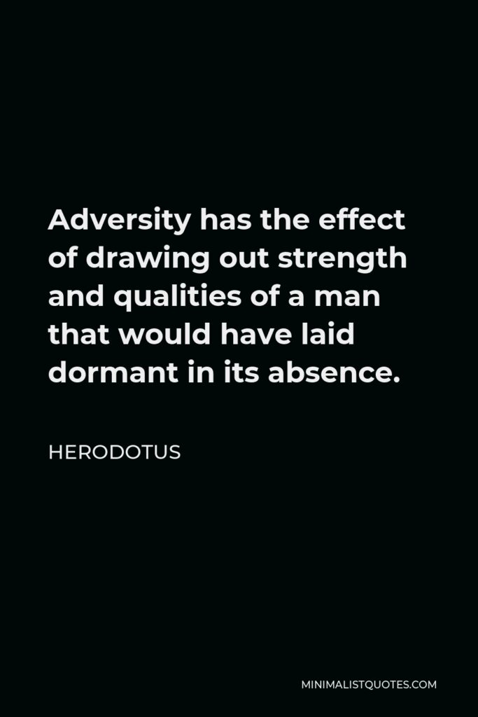 Herodotus Quote - Adversity has the effect of drawing out strength and qualities of a man that would have laid dormant in its absence.