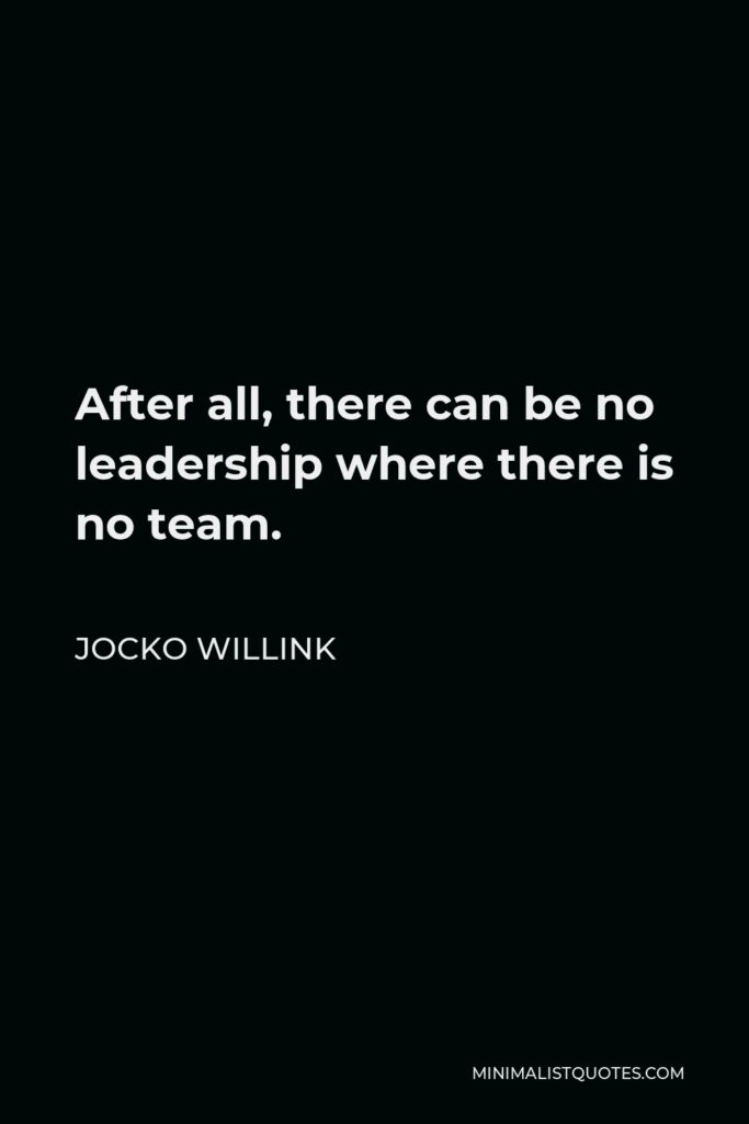 Jocko Willink Quote - After all, there can be no leadership where there is no team.