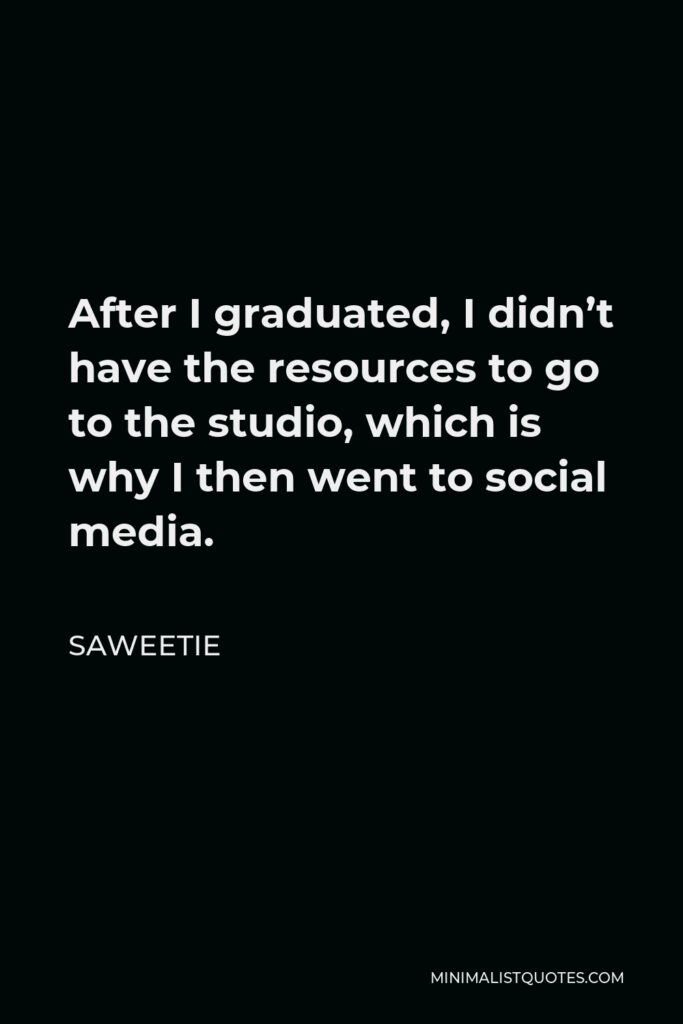 Saweetie Quote - After I graduated, I didn’t have the resources to go to the studio, which is why I then went to social media.