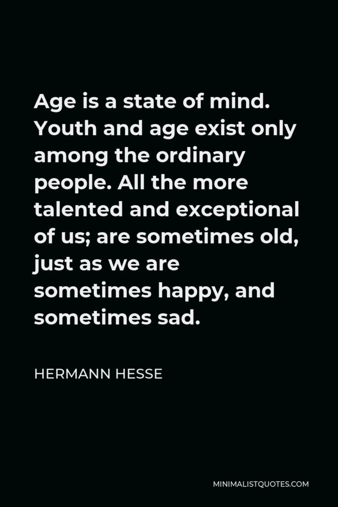 Hermann Hesse Quote - Age is a state of mind. Youth and age exist only among the ordinary people. All the more talented and exceptional of us; are sometimes old, just as we are sometimes happy, and sometimes sad.