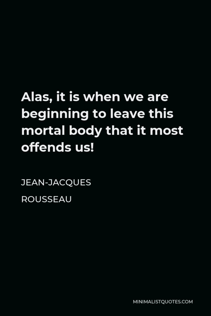 Jean-Jacques Rousseau Quote - Alas, it is when we are beginning to leave this mortal body that it most offends us!