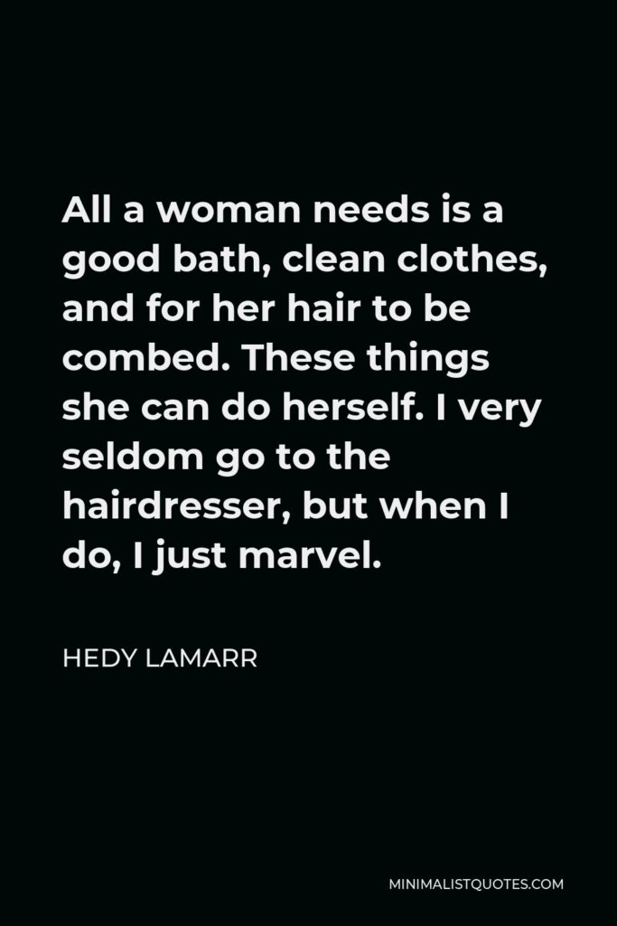 Hedy Lamarr Quote - All a woman needs is a good bath, clean clothes, and for her hair to be combed. These things she can do herself. I very seldom go to the hairdresser, but when I do, I just marvel.