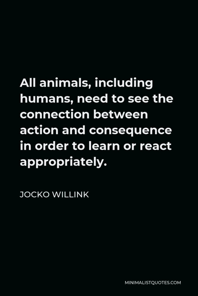 Jocko Willink Quote - All animals, including humans, need to see the connection between action and consequence in order to learn or react appropriately.