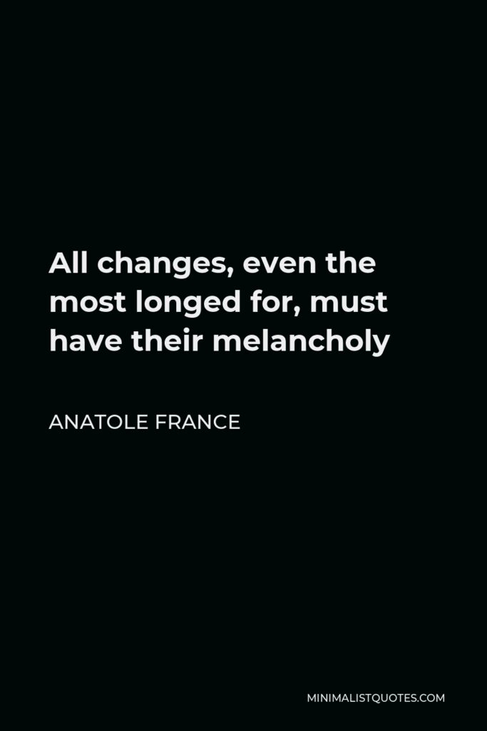 Anatole France Quote - All changes, even the most longed for, must have their melancholy