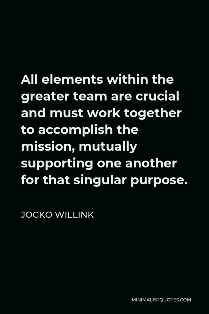 Jocko Willink Quote - All elements within the greater team are crucial and must work together to accomplish the mission, mutually supporting one another for that singular purpose.