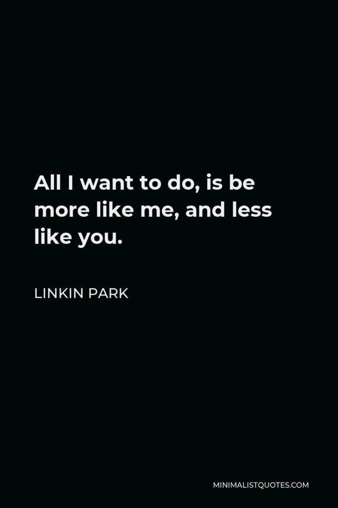 Linkin Park Quote - All I want to do, is be more like me, and less like you.