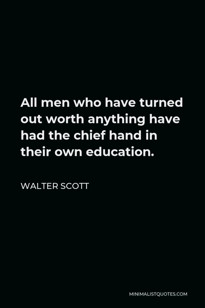 Walter Scott Quote - All men who have turned out worth anything have had the chief hand in their own education.