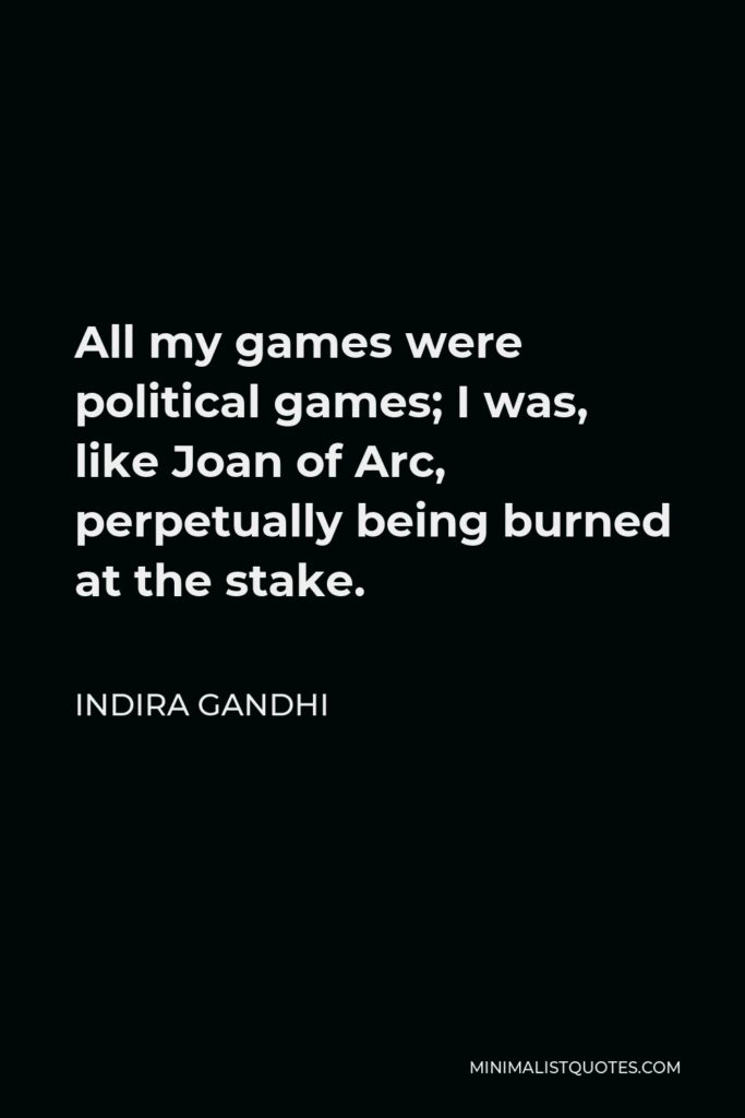 Indira Gandhi Quote - All my games were political games; I was, like Joan of Arc, perpetually being burned at the stake.