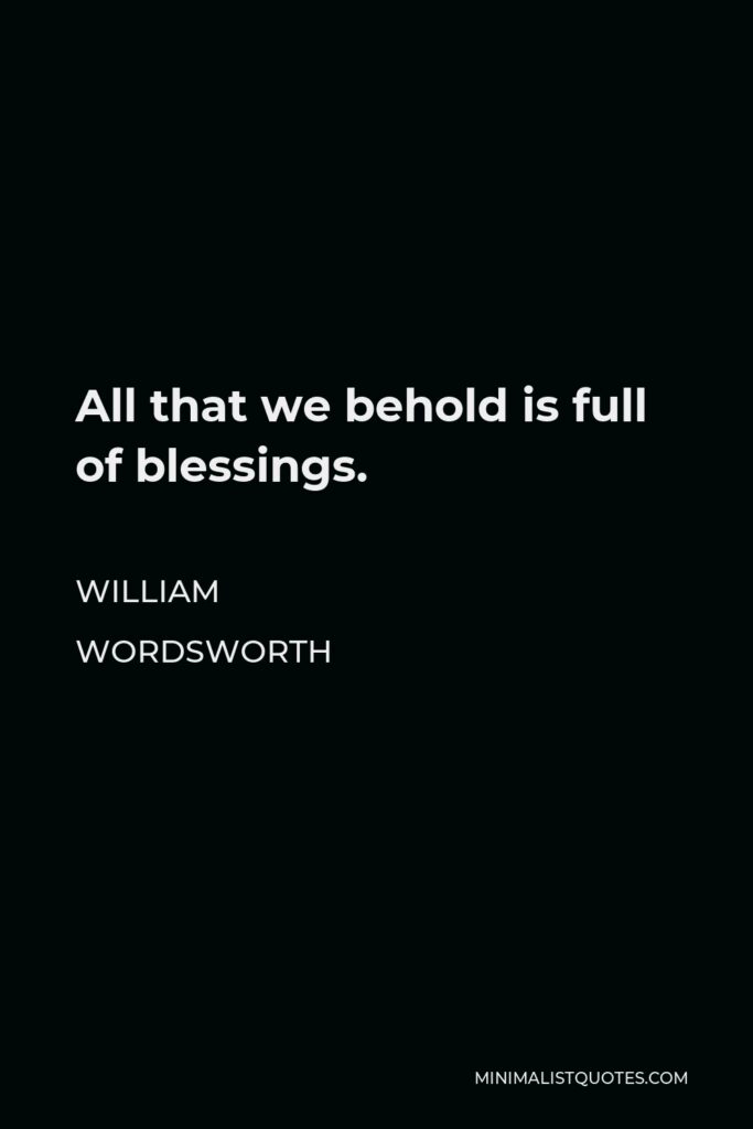 William Wordsworth Quote - All that we behold is full of blessings.