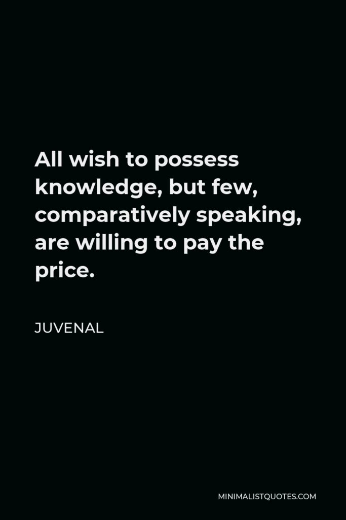Juvenal Quote - All wish to possess knowledge, but few, comparatively speaking, are willing to pay the price.