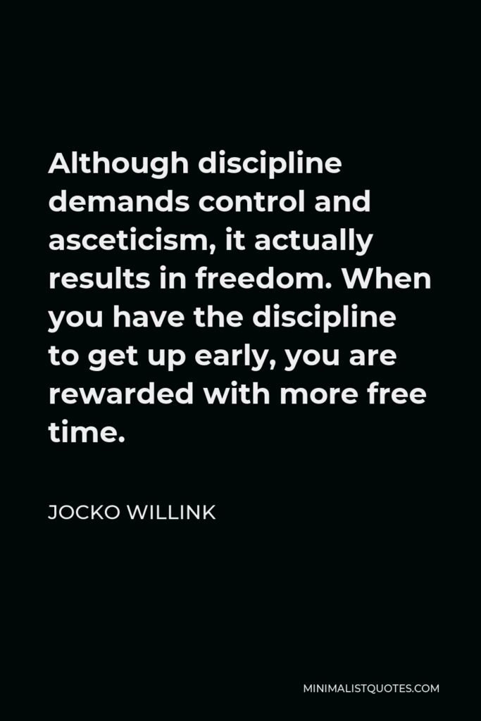 Jocko Willink Quote - Although discipline demands control and asceticism, it actually results in freedom. When you have the discipline to get up early, you are rewarded with more free time.