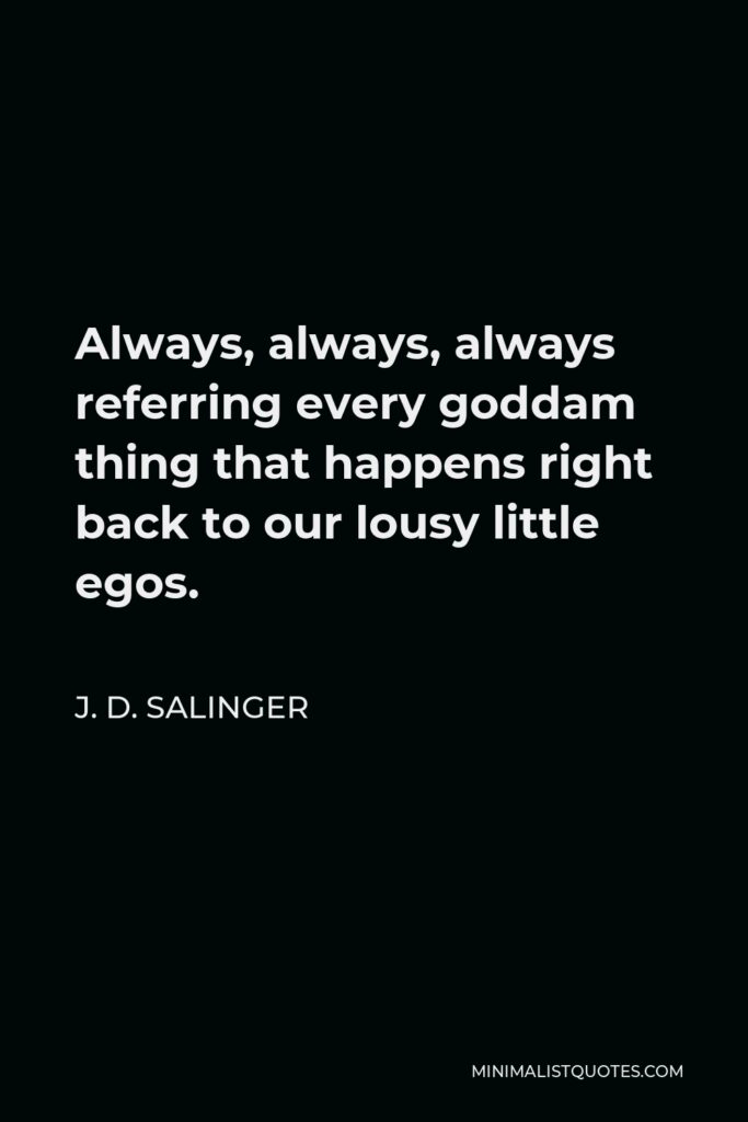 J. D. Salinger Quote - Always, always, always referring every goddam thing that happens right back to our lousy little egos.