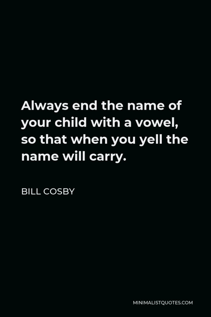 Bill Cosby Quote - Always end the name of your child with a vowel, so that when you yell the name will carry.