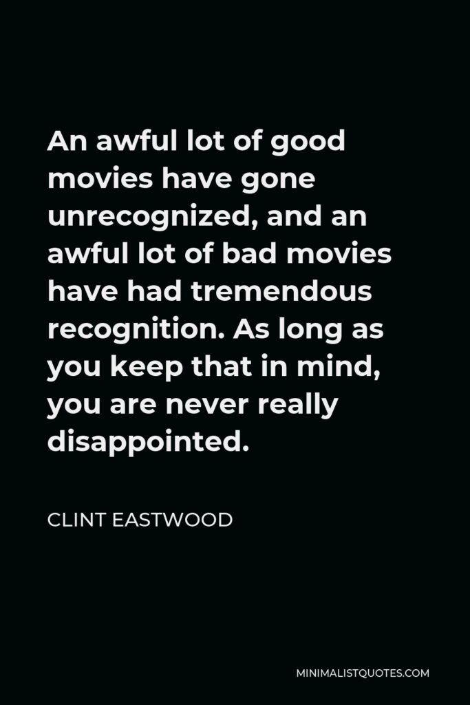 Clint Eastwood Quote - An awful lot of good movies have gone unrecognized, and an awful lot of bad movies have had tremendous recognition. As long as you keep that in mind, you are never really disappointed.