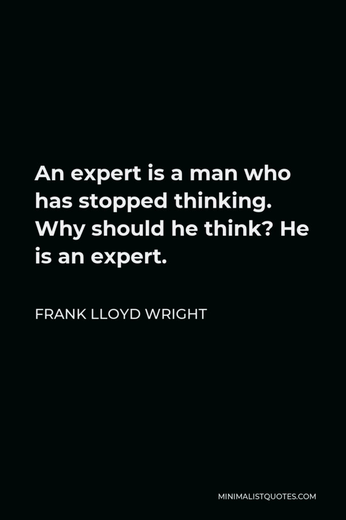 Frank Lloyd Wright Quote - An expert is a man who has stopped thinking. Why should he think? He is an expert.