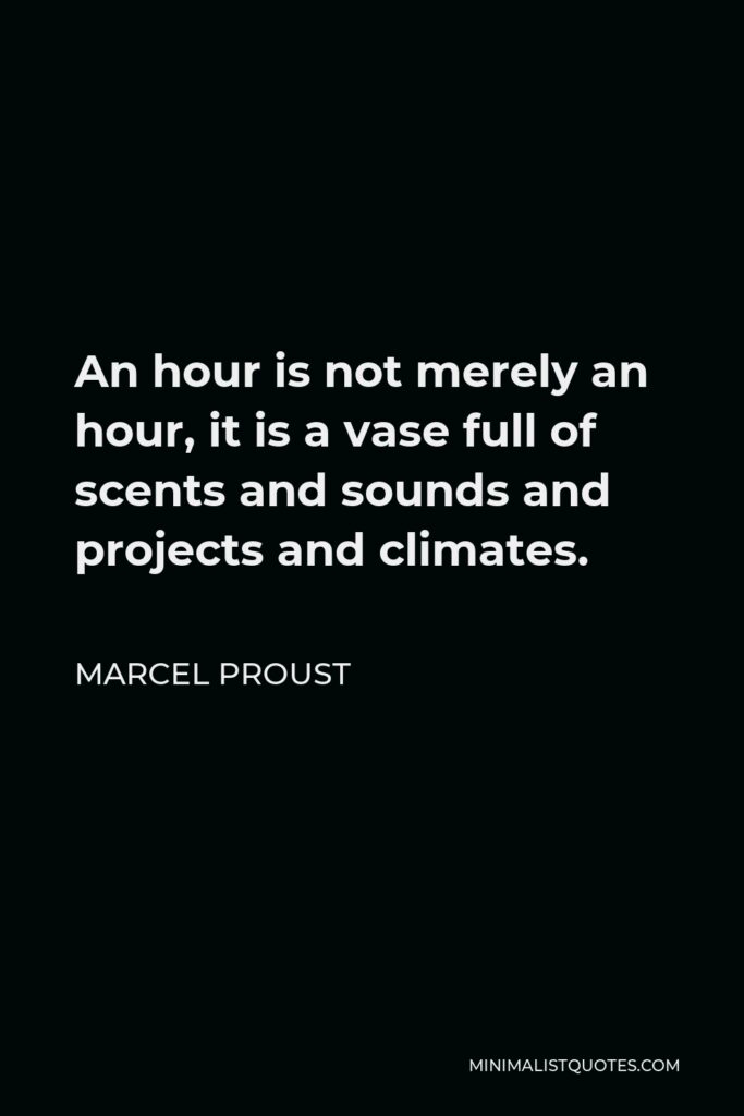 Marcel Proust Quote - An hour is not merely an hour, it is a vase full of scents and sounds and projects and climates.