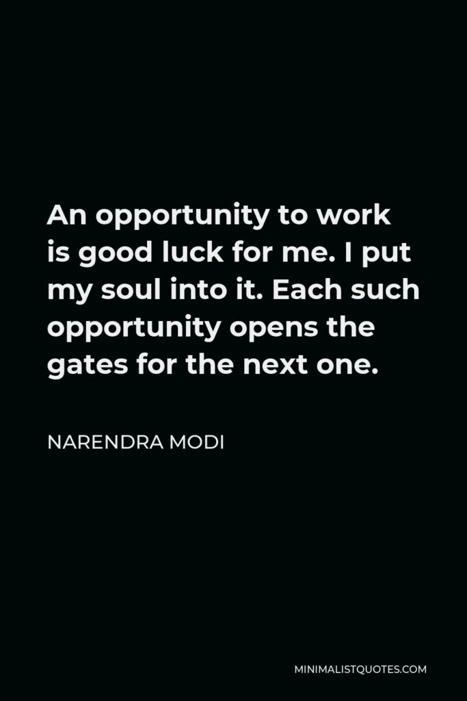 Narendra Modi Quote - An opportunity to work is good luck for me. I put my soul into it. Each such opportunity opens the gates for the next one.