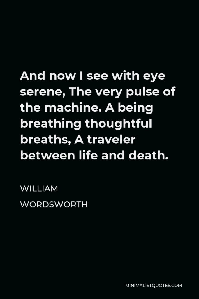 William Wordsworth Quote - And now I see with eye serene, The very pulse of the machine. A being breathing thoughtful breaths, A traveler between life and death.