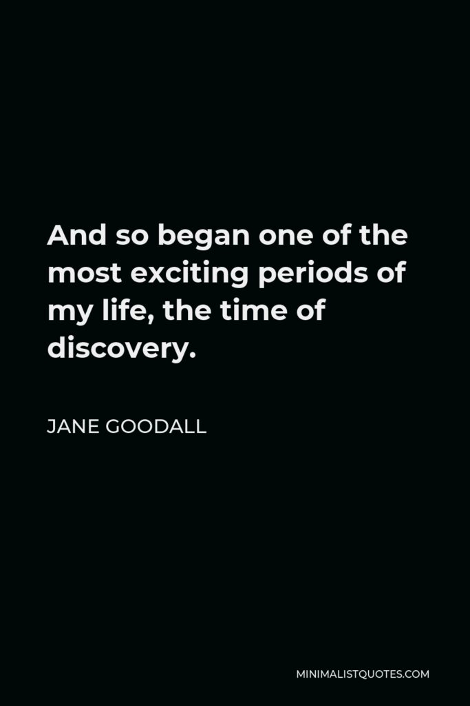 Jane Goodall Quote - And so began one of the most exciting periods of my life, the time of discovery.