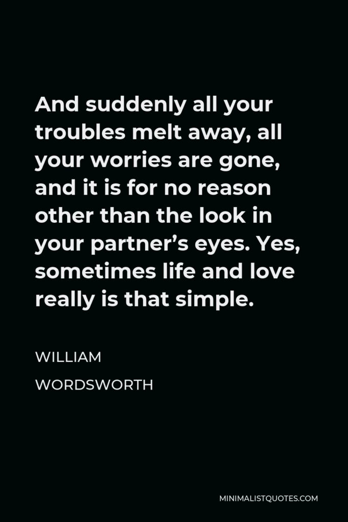 William Wordsworth Quote - And suddenly all your troubles melt away, all your worries are gone, and it is for no reason other than the look in your partner’s eyes. Yes, sometimes life and love really is that simple.