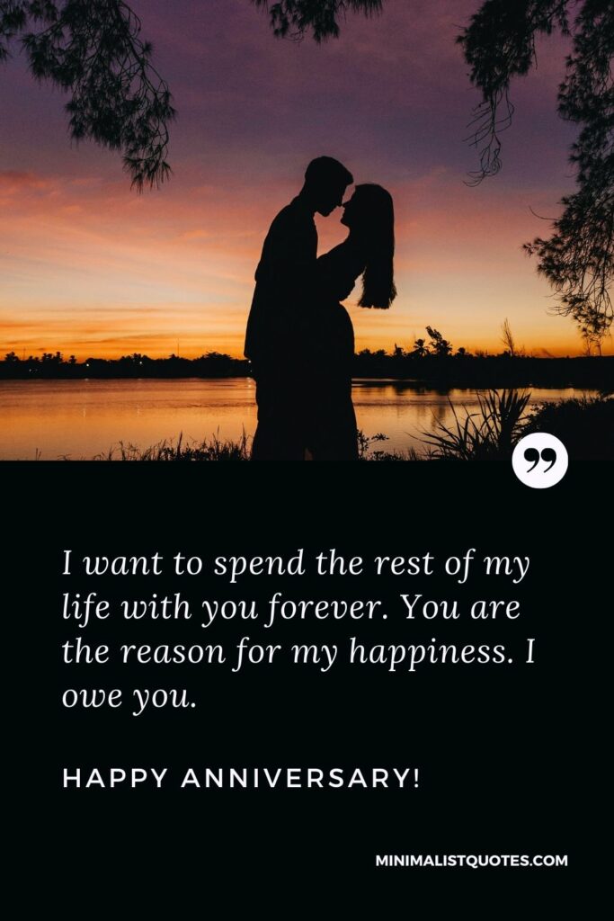 Anniversary status for husband: I want to spend the rest of my life with you forever. You are the reason for my happiness. I owe you. Happy Anniversary!