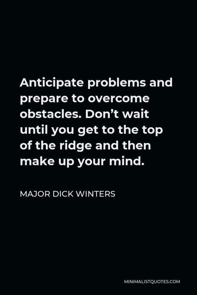 Major Dick Winters Quote - Anticipate problems and prepare to overcome obstacles. Don’t wait until you get to the top of the ridge and then make up your mind.