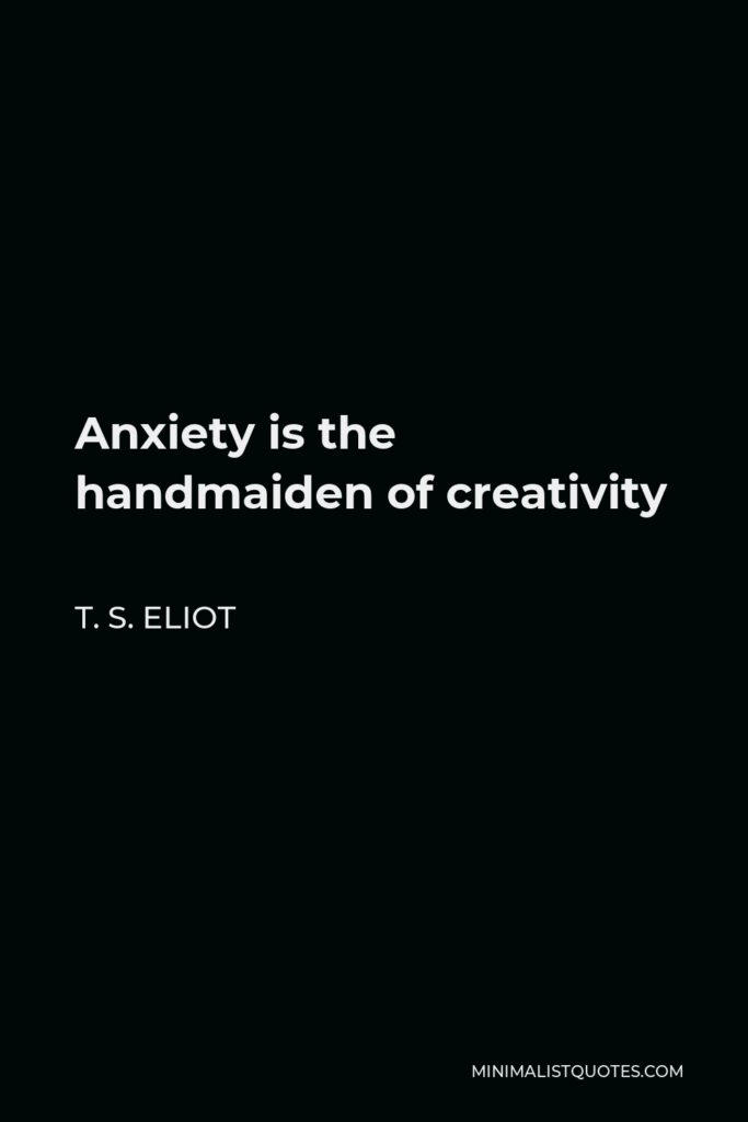 T. S. Eliot Quote - Anxiety is the handmaiden of creativity