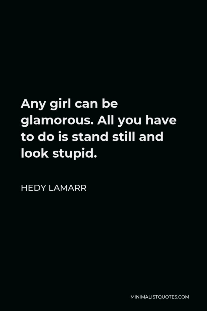 Hedy Lamarr Quote - Any girl can be glamorous. All you have to do is stand still and look stupid.
