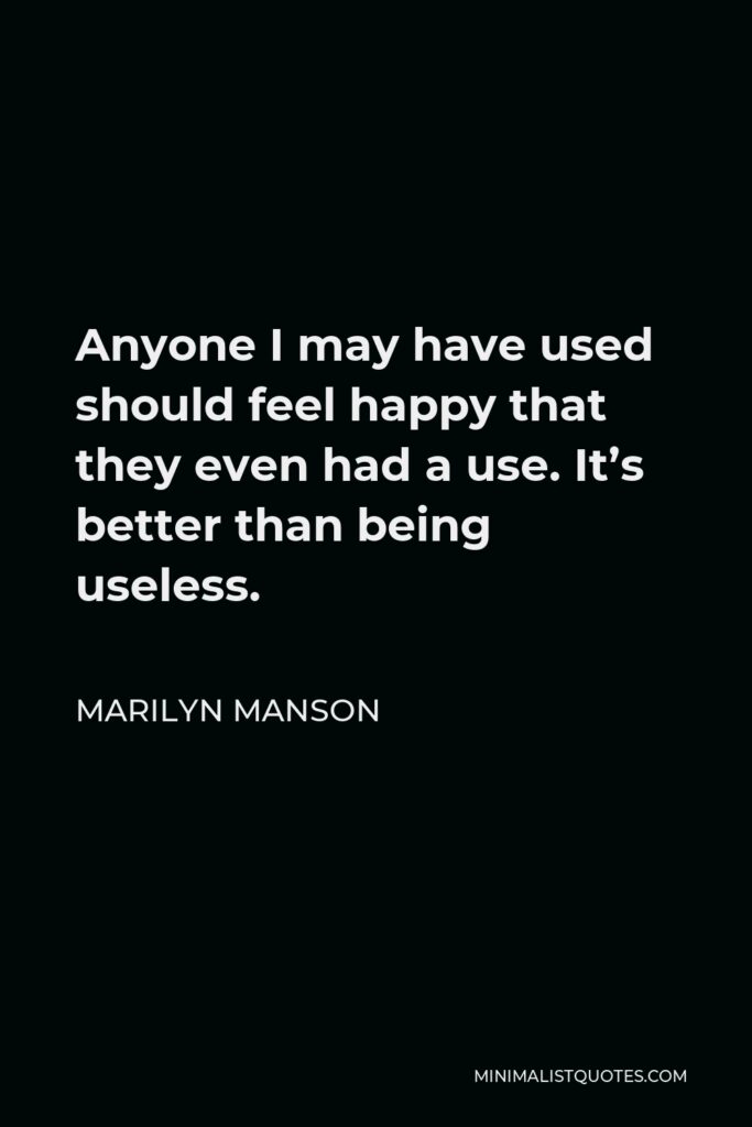 Marilyn Manson Quote - Anyone I may have used should feel happy that they even had a use. It’s better than being useless.