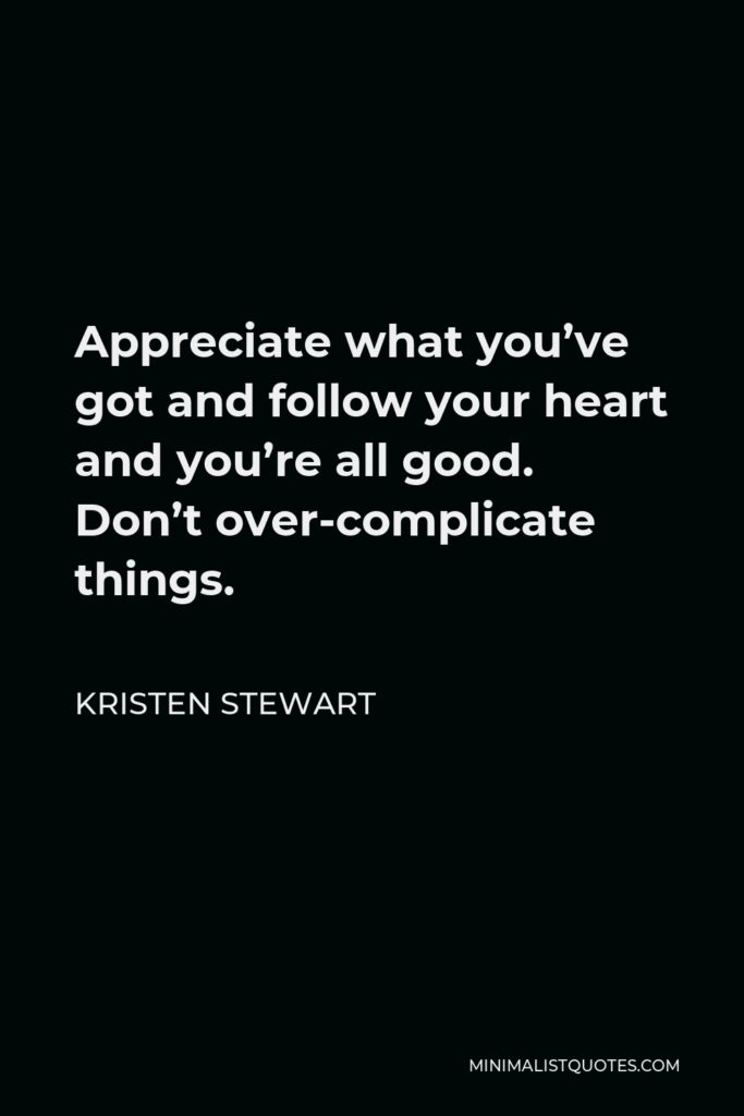 Kristen Stewart Quote - Appreciate what you’ve got and follow your heart and you’re all good. Don’t over-complicate things.
