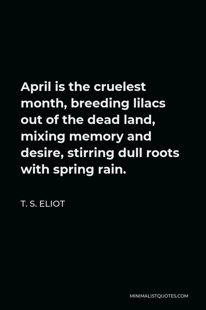 T. S. Eliot Quote - April is the cruelest month, breeding lilacs out of the dead land, mixing memory and desire, stirring dull roots with spring rain.