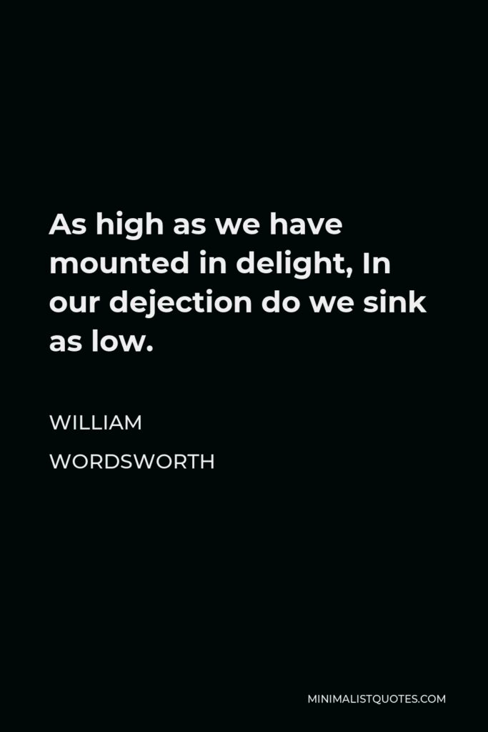 William Wordsworth Quote - As high as we have mounted in delight, In our dejection do we sink as low.