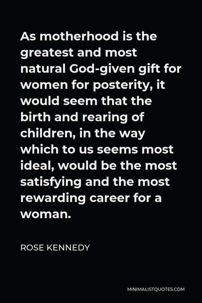 Rose Kennedy Quote - As motherhood is the greatest and most natural God-given gift for women for posterity, it would seem that the birth and rearing of children, in the way which to us seems most ideal, would be the most satisfying and the most rewarding career for a woman.