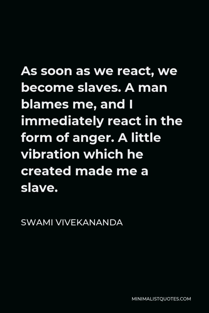 Swami Vivekananda Quote - As soon as we react, we become slaves. A man blames me, and I immediately react in the form of anger. A little vibration which he created made me a slave.