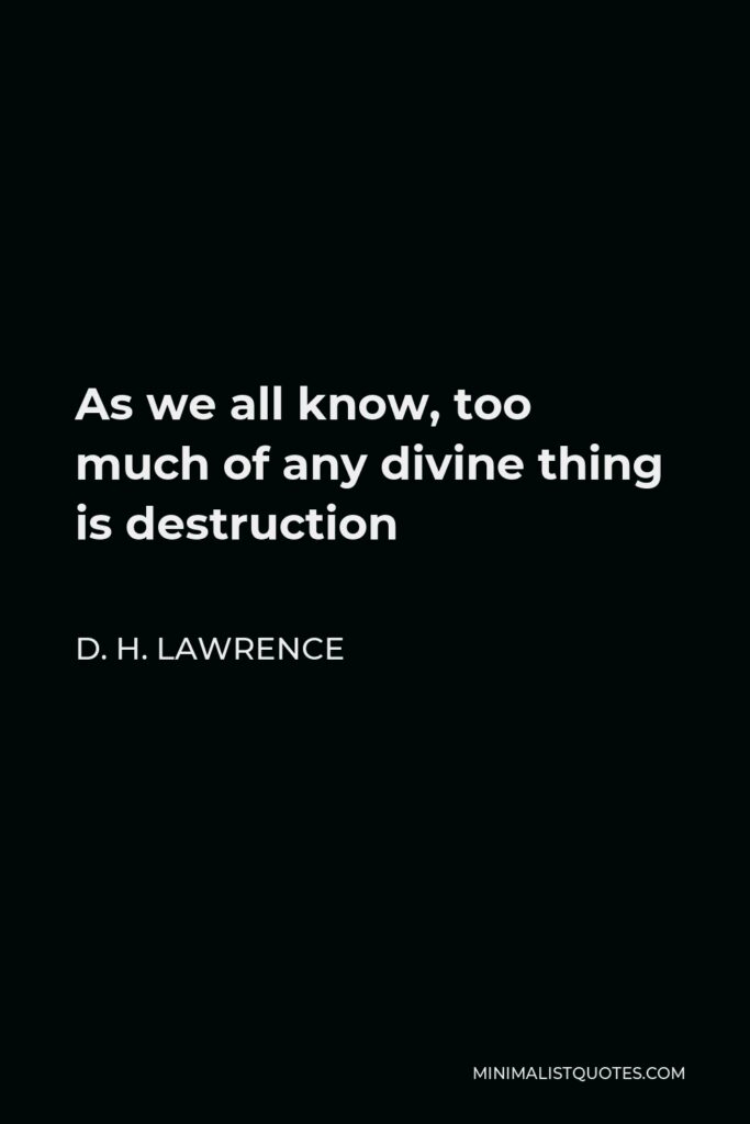 D. H. Lawrence Quote - As we all know, too much of any divine thing is destruction