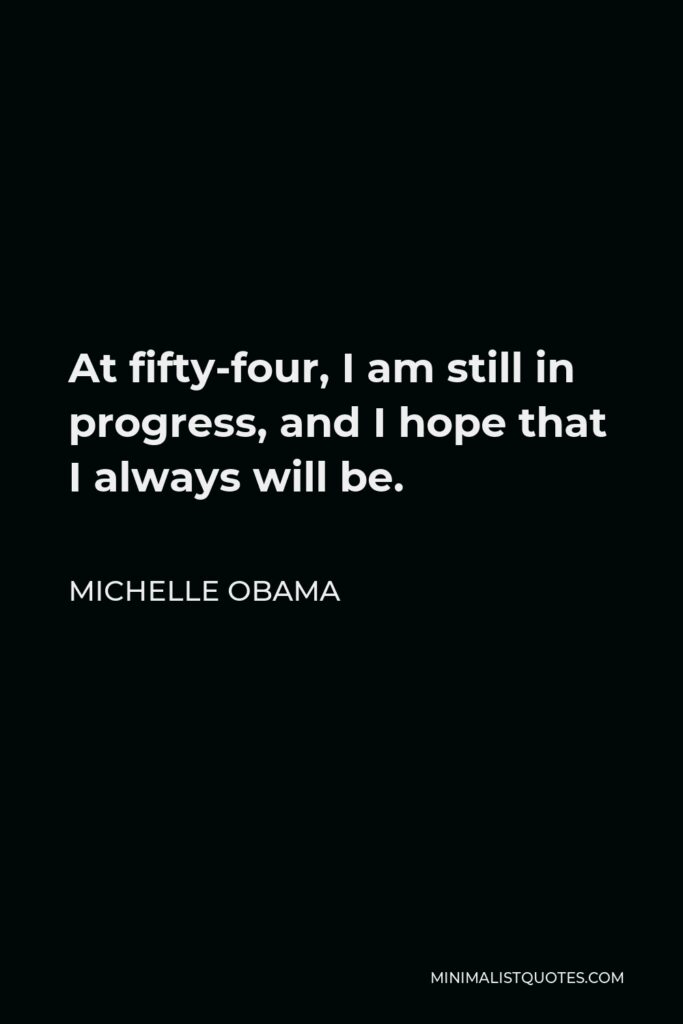 Michelle Obama Quote - At fifty-four, I am still in progress, and I hope that I always will be.