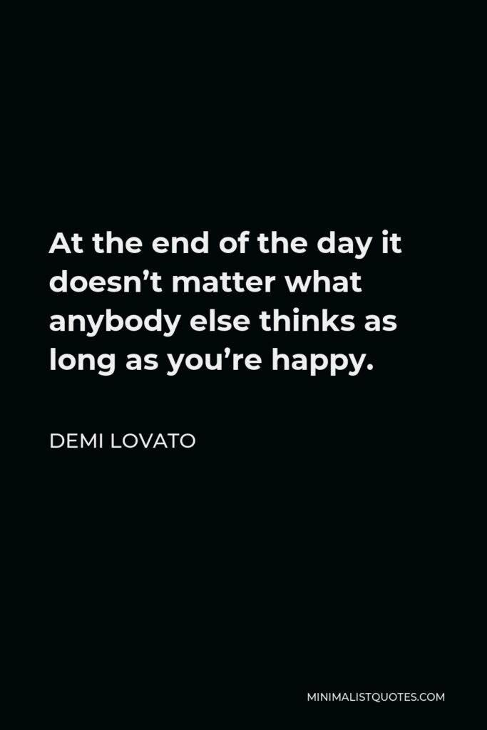Demi Lovato Quote - At the end of the day it doesn’t matter what anybody else thinks as long as you’re happy.