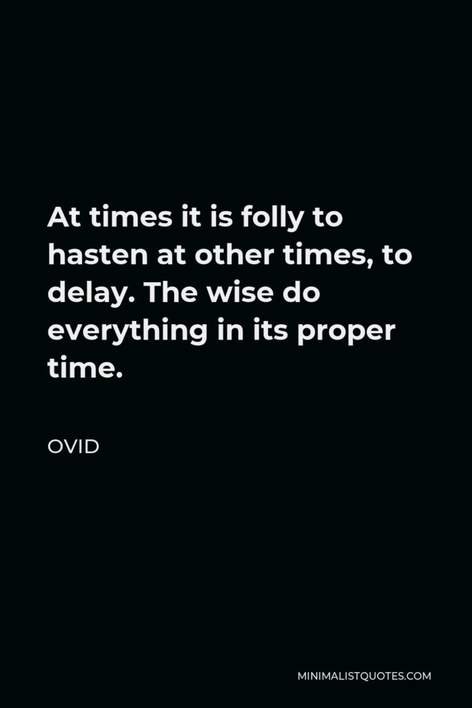 Ovid Quote - At times it is folly to hasten at other times, to delay. The wise do everything in its proper time.