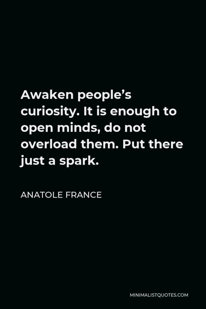 Anatole France Quote - Awaken people’s curiosity. It is enough to open minds, do not overload them. Put there just a spark.