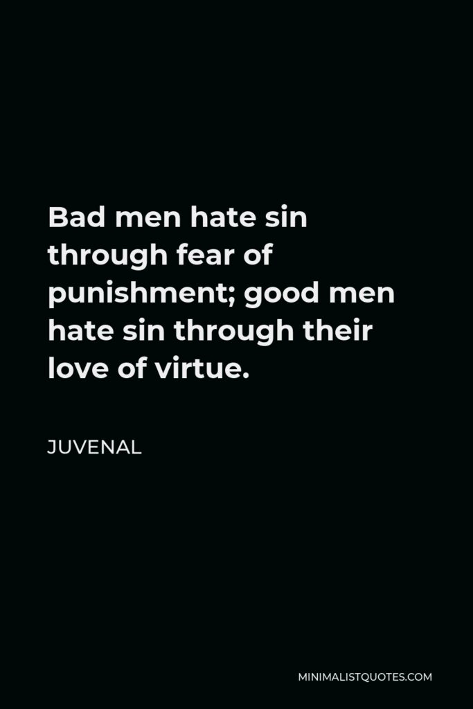 Juvenal Quote - Bad men hate sin through fear of punishment; good men hate sin through their love of virtue.