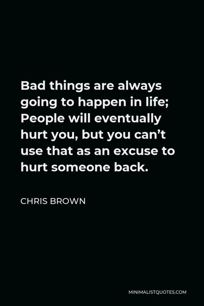 Chris Brown Quote - Bad things are always going to happen in life; People will eventually hurt you, but you can’t use that as an excuse to hurt someone back.